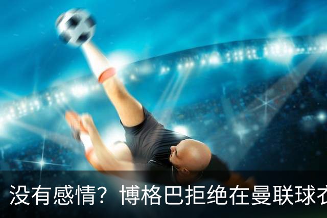 没有感情？博格巴拒绝在曼联球衣上签名